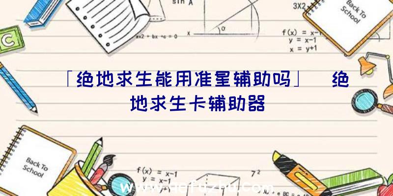 「绝地求生能用准星辅助吗」|绝地求生卡辅助器